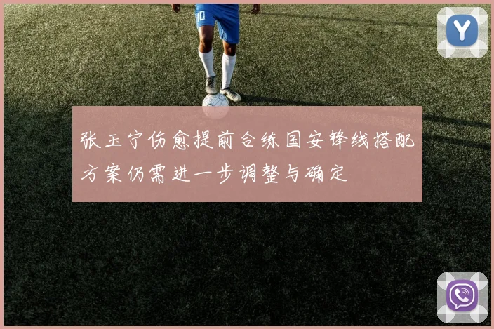张玉宁伤愈提前合练国安锋线搭配方案仍需进一步调整与确定