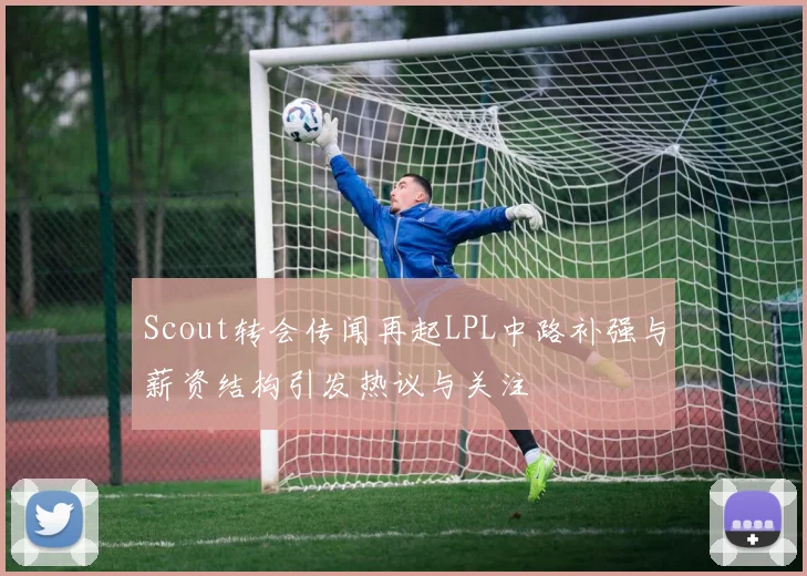 Scout转会传闻再起LPL中路补强与薪资结构引发热议与关注