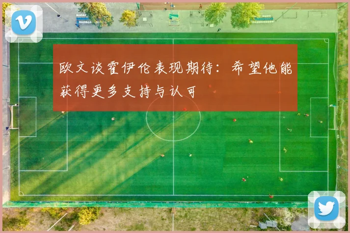 欧文谈霍伊伦表现期待：希望他能获得更多支持与认可