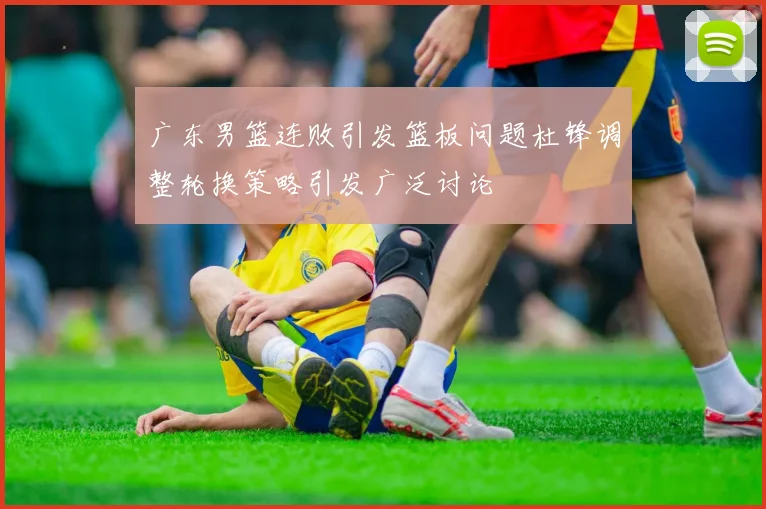 广东男篮连败引发篮板问题杜锋调整轮换策略引发广泛讨论