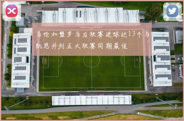 马伦加盟罗马后联赛进球达13个与凯恩并列五大联赛同期最佳