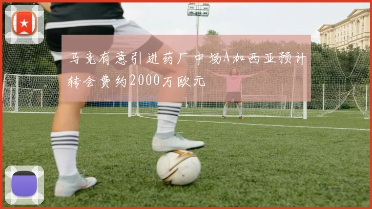 马竞有意引进药厂中场A加西亚预计转会费约2000万欧元