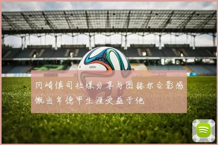 冈崎慎司社媒分享与图赫尔合影感慨当年德甲生涯受益于他