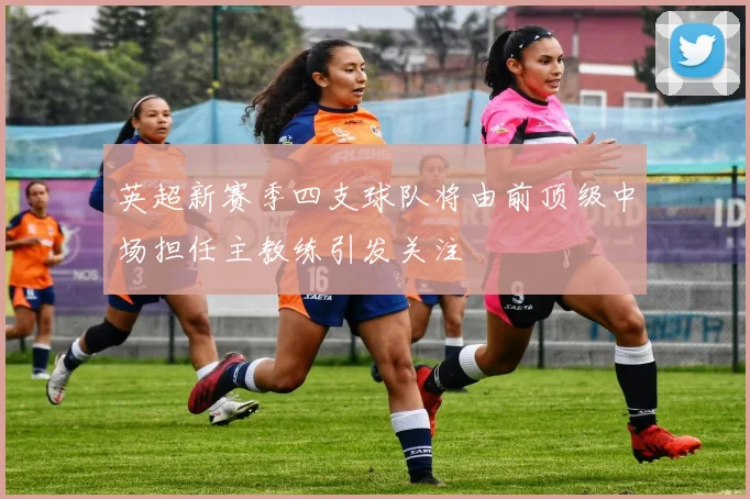 英超新赛季四支球队将由前顶级中场担任主教练引发关注