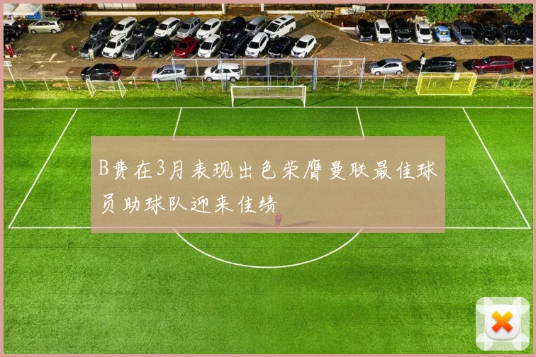 B费在3月表现出色荣膺曼联最佳球员助球队迎来佳绩