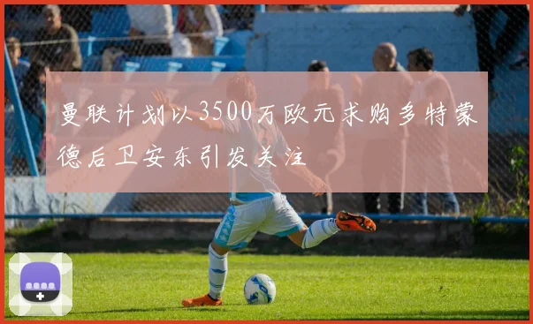 曼联计划以3500万欧元求购多特蒙德后卫安东引发关注