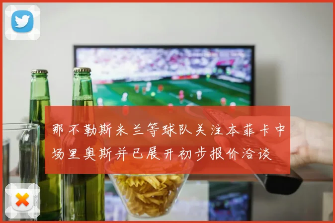 那不勒斯米兰等球队关注本菲卡中场里奥斯并已展开初步报价洽谈
