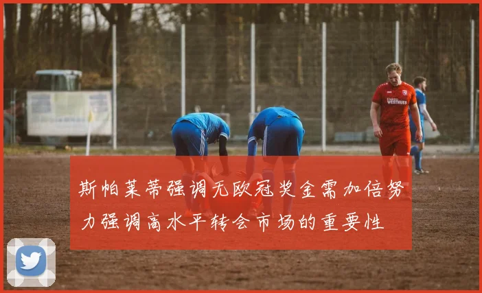 斯帕莱蒂强调无欧冠奖金需加倍努力强调高水平转会市场的重要性