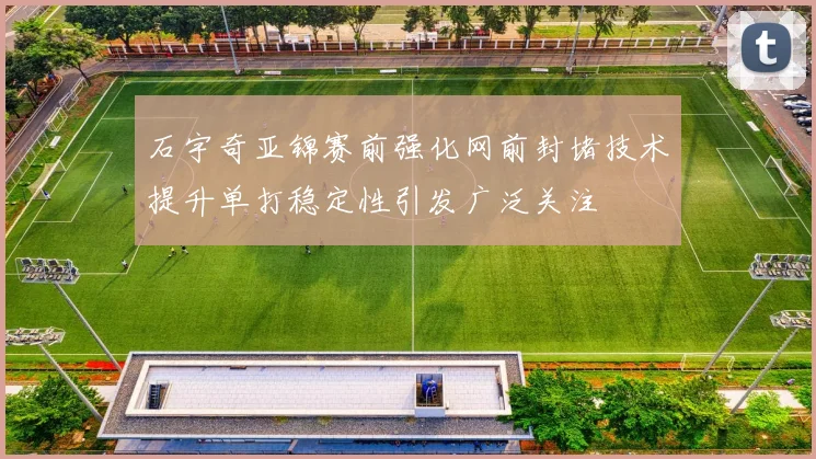 石宇奇亚锦赛前强化网前封堵技术提升单打稳定性引发广泛关注