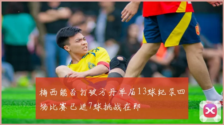 梅西能否打破方丹单届13球纪录四场比赛已进7球挑战在即