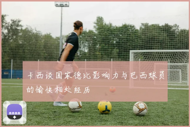 卡西谈国家德比影响力与巴西球员的愉快相处经历