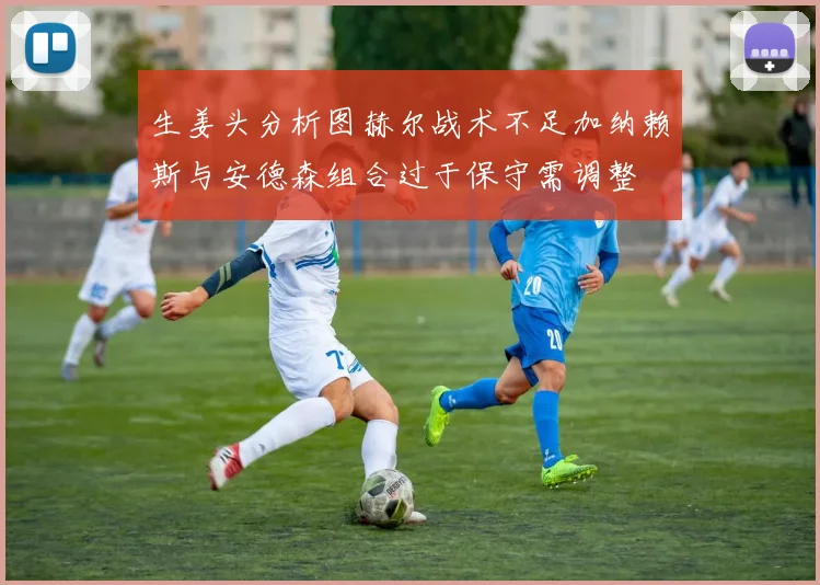 生姜头分析图赫尔战术不足加纳赖斯与安德森组合过于保守需调整