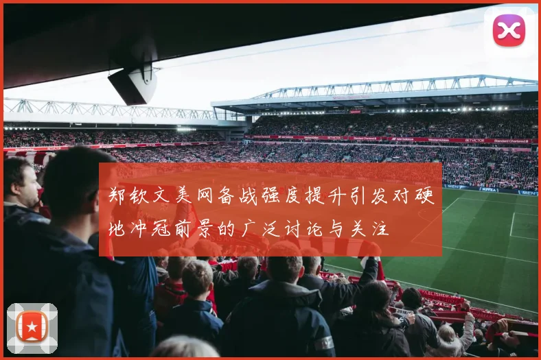 郑钦文美网备战强度提升引发对硬地冲冠前景的广泛讨论与关注