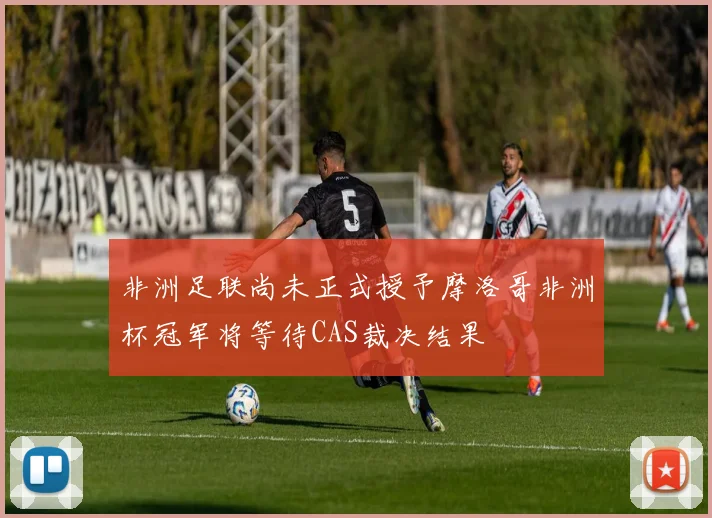 非洲足联尚未正式授予摩洛哥非洲杯冠军将等待CAS裁决结果