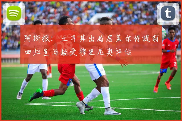 阿斯报：土耳其出局居莱尔将提前回归皇马接受穆里尼奥评估