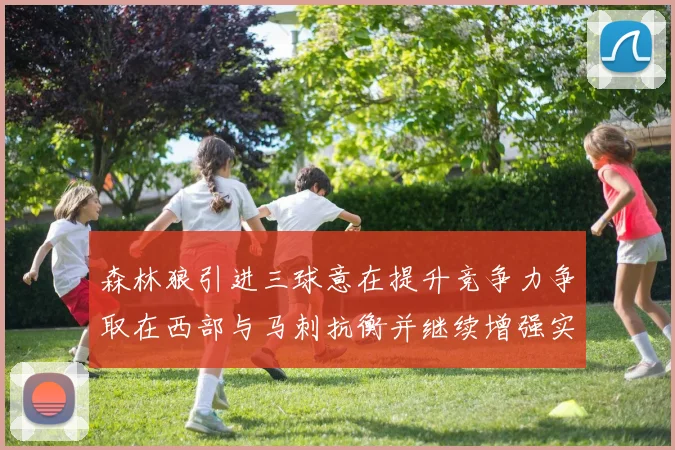 森林狼引进三球意在提升竞争力争取在西部与马刺抗衡并继续增强实力