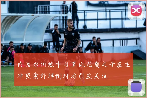 内马尔训练中与罗比尼奥之子发生冲突意外绊倒对方引发关注