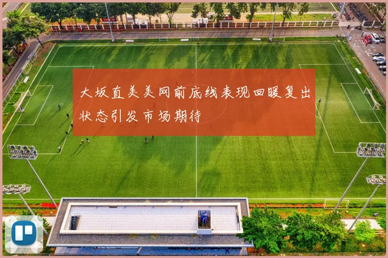大坂直美美网前底线表现回暖复出状态引发市场期待