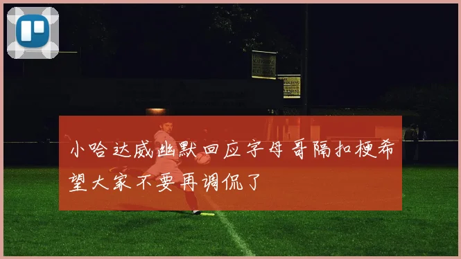 小哈达威幽默回应字母哥隔扣梗希望大家不要再调侃了