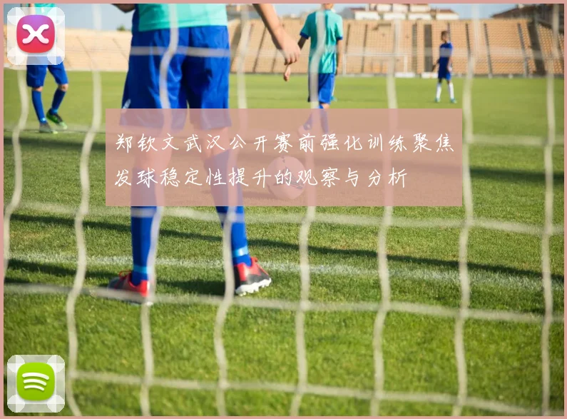 郑钦文武汉公开赛前强化训练聚焦发球稳定性提升的观察与分析