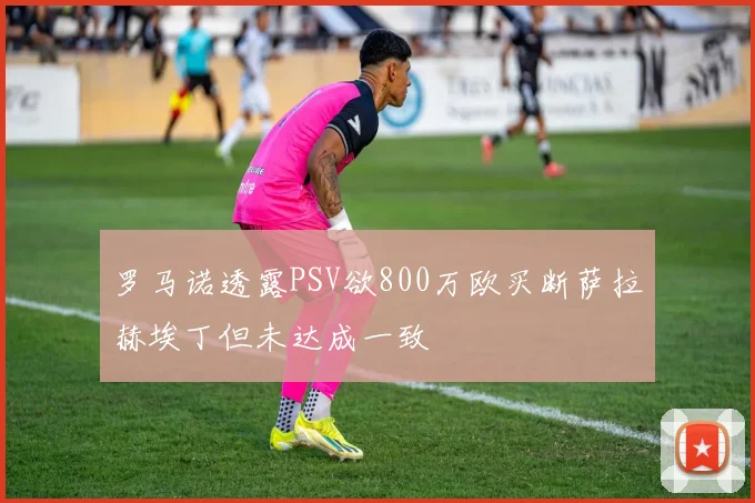 罗马诺透露PSV欲800万欧买断萨拉赫埃丁但未达成一致