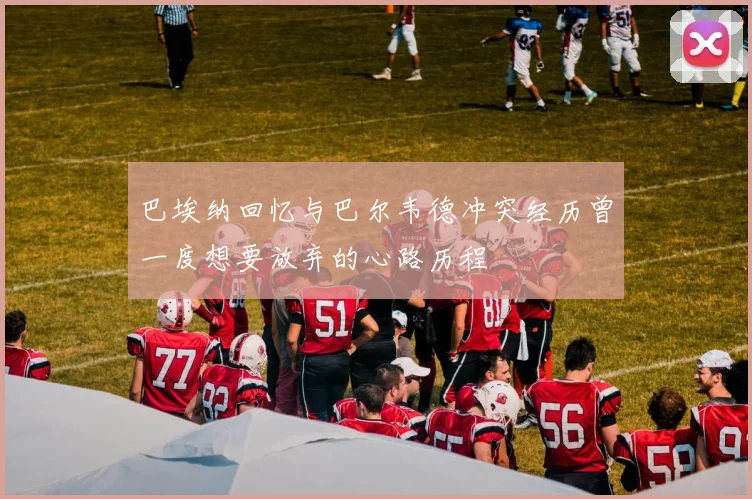 巴埃纳回忆与巴尔韦德冲突经历曾一度想要放弃的心路历程