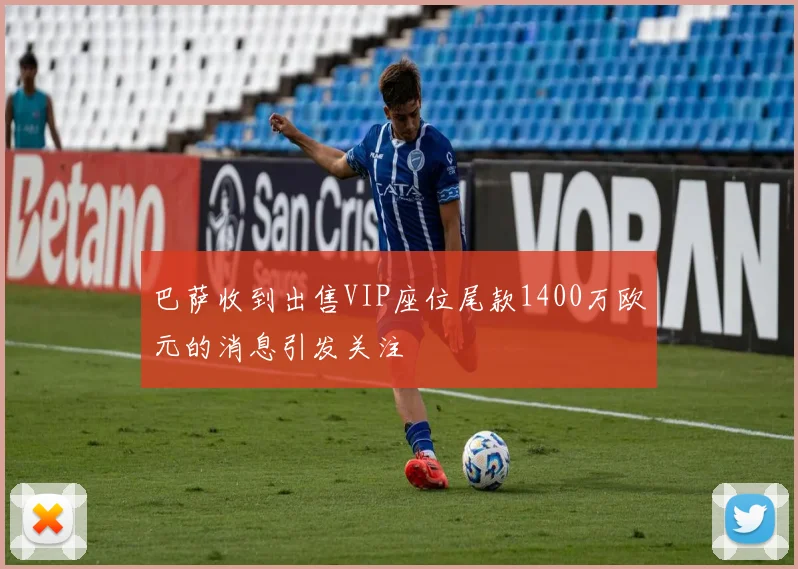 巴萨收到出售VIP座位尾款1400万欧元的消息引发关注