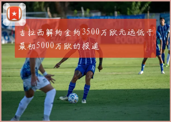 吉拉西解约金约3500万欧元远低于最初5000万欧的报道