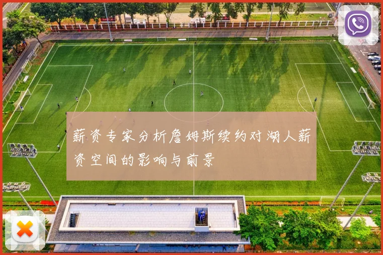 薪资专家分析詹姆斯续约对湖人薪资空间的影响与前景