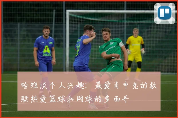 哈维谈个人兴趣：最爱肖申克的救赎热爱篮球和网球的多面手