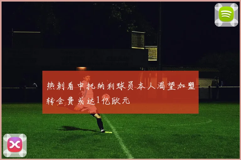 热刺看中托纳利球员本人渴望加盟转会费或达1亿欧元
