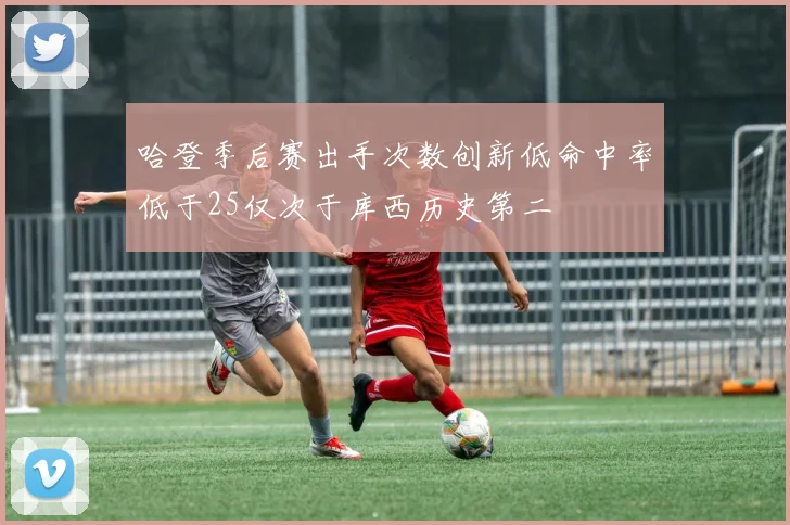 哈登季后赛出手次数创新低命中率低于25仅次于库西历史第二