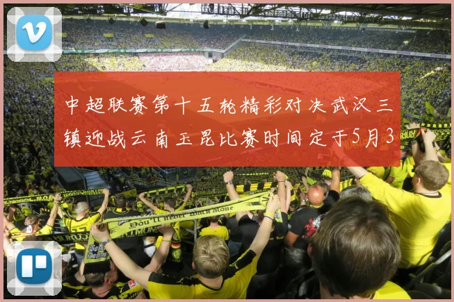 中超联赛第十五轮精彩对决武汉三镇迎战云南玉昆比赛时间定于5月31日19时35分