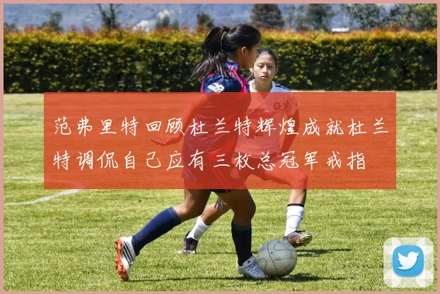 范弗里特回顾杜兰特辉煌成就杜兰特调侃自己应有三枚总冠军戒指