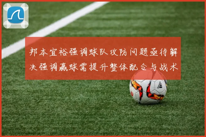 邦本宜裕强调球队攻防问题亟待解决强调赢球需提升整体配合与战术执行力