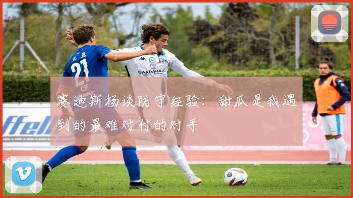 赛迪斯杨谈防守经验：甜瓜是我遇到的最难对付的对手