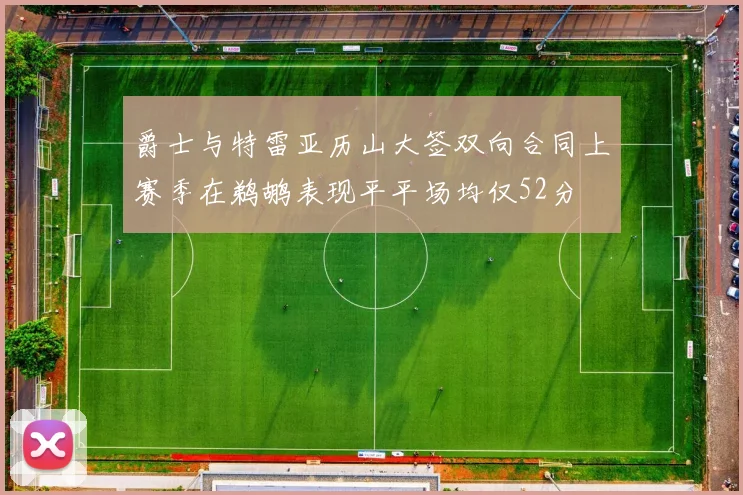 爵士与特雷亚历山大签双向合同上赛季在鹈鹕表现平平场均仅52分