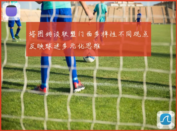 塔图姆谈联盟门面多样性不同观点反映球迷多元化思维