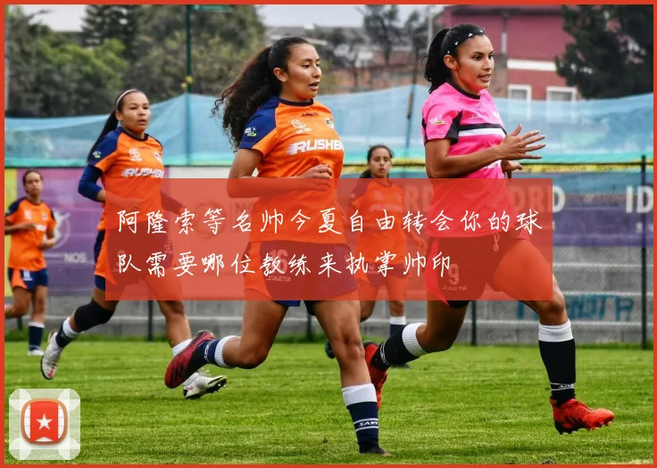 阿隆索等名帅今夏自由转会你的球队需要哪位教练来执掌帅印